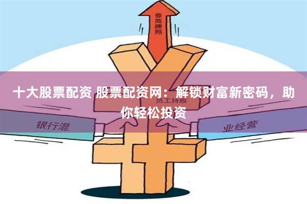十大股票配资 股票配资网：解锁财富新密码，助你轻松投资