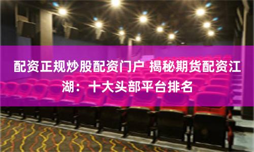 配资正规炒股配资门户 揭秘期货配资江湖：十大头部平台排名