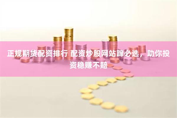 正规期货配资排行 配资炒股网站蹿必选，助你投资稳赚不赔