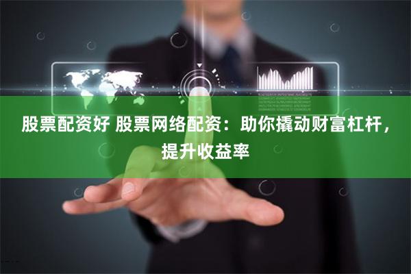 股票配资好 股票网络配资：助你撬动财富杠杆，提升收益率