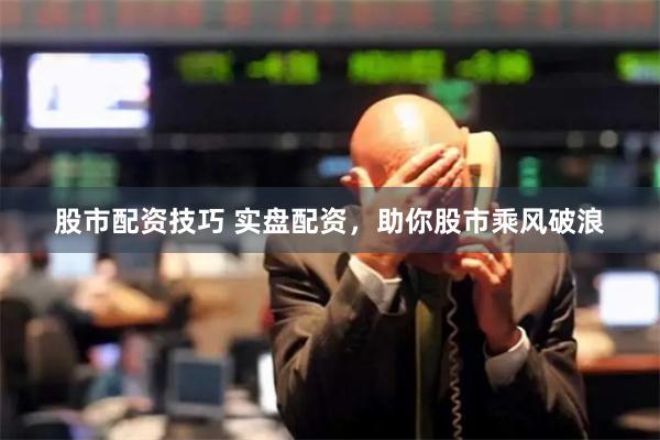 股市配资技巧 实盘配资，助你股市乘风破浪