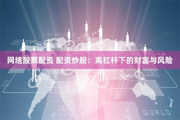 网络股票配资 配资炒股：高杠杆下的财富与风险