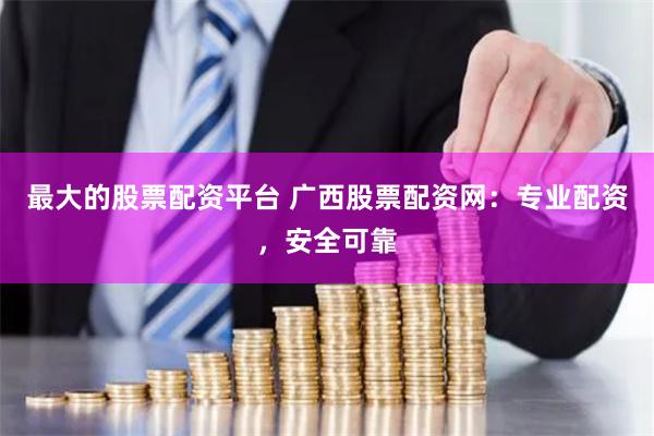 最大的股票配资平台 广西股票配资网：专业配资，安全可靠