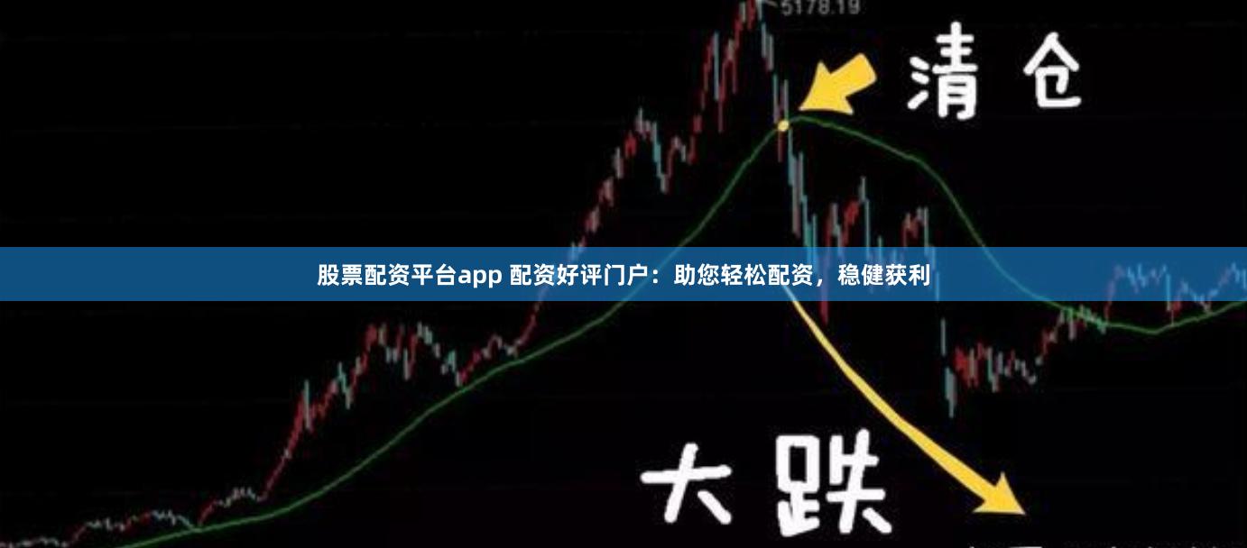 股票配资平台app 配资好评门户：助您轻松配资，稳健获利