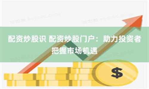 配资炒股识 配资炒股门户：助力投资者把握市场机遇