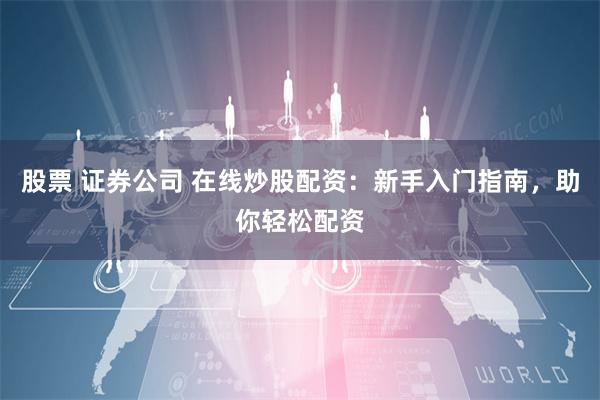 股票 证券公司 在线炒股配资：新手入门指南，助你轻松配资