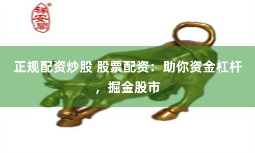 正规配资炒股 股票配资：助你资金杠杆，掘金股市