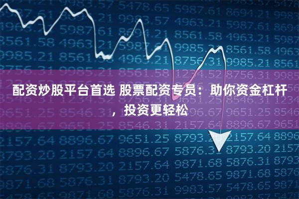 配资炒股平台首选 股票配资专员：助你资金杠杆，投资更轻松