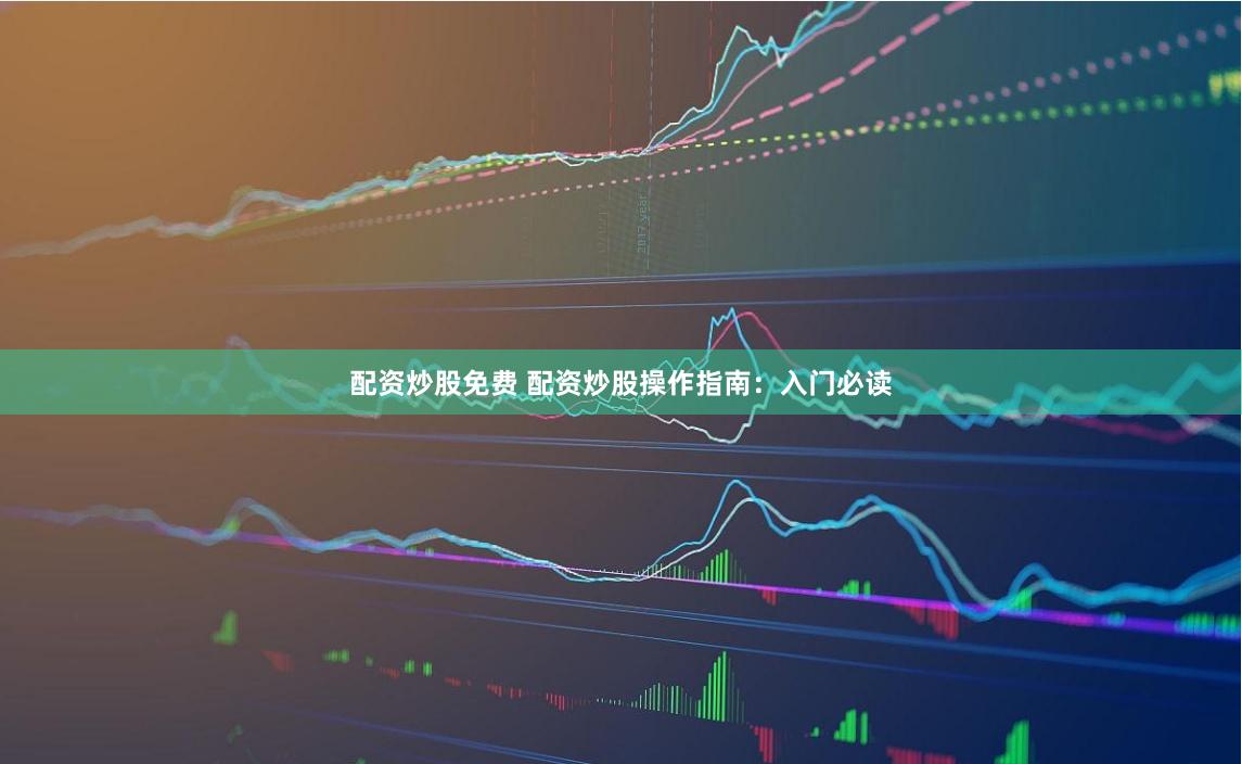 配资炒股免费 配资炒股操作指南：入门必读