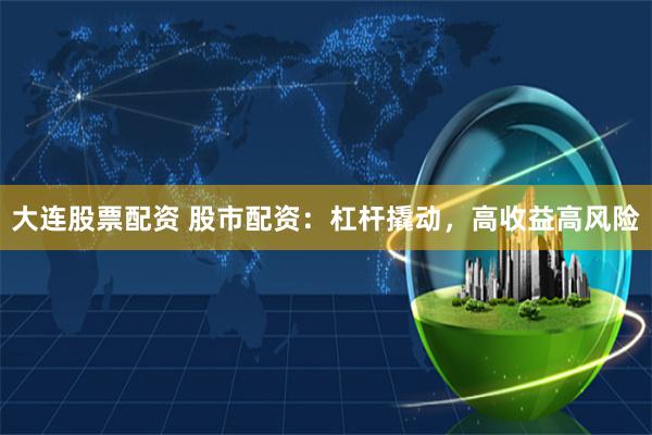 大连股票配资 股市配资：杠杆撬动，高收益高风险
