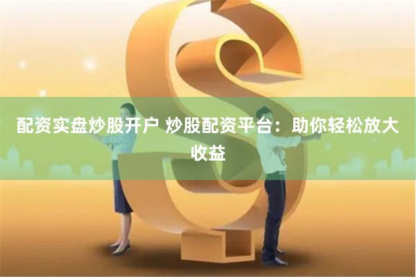 配资实盘炒股开户 炒股配资平台：助你轻松放大收益