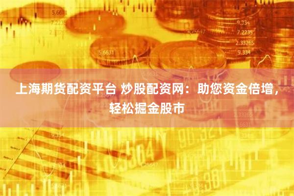 上海期货配资平台 炒股配资网：助您资金倍增，轻松掘金股市