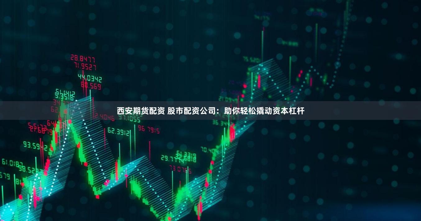 西安期货配资 股市配资公司：助你轻松撬动资本杠杆