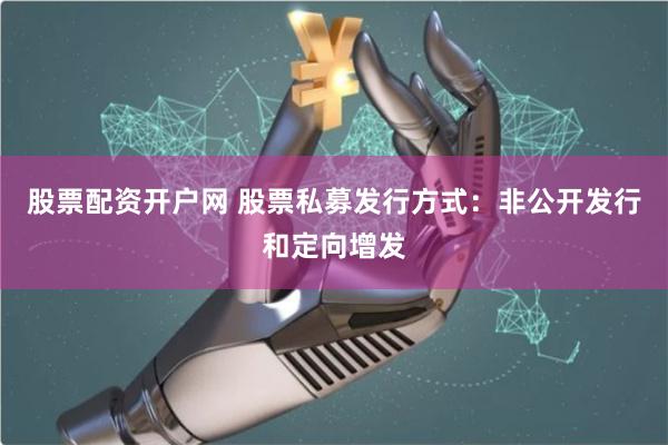 股票配资开户网 股票私募发行方式：非公开发行和定向增发