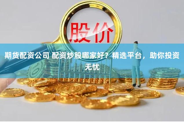 期货配资公司 配资炒股哪家好？精选平台，助你投资无忧