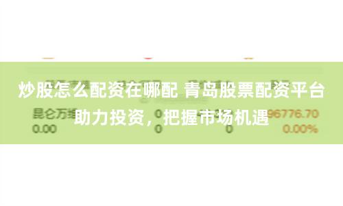 炒股怎么配资在哪配 青岛股票配资平台助力投资，把握市场机遇