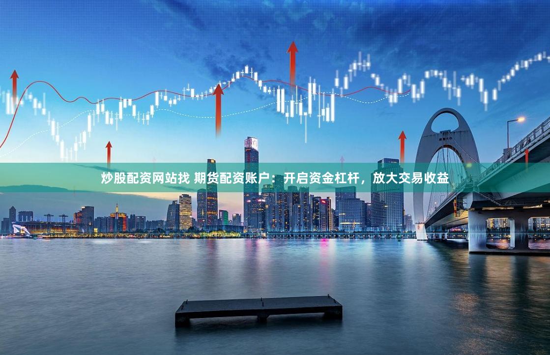 炒股配资网站找 期货配资账户：开启资金杠杆，放大交易收益