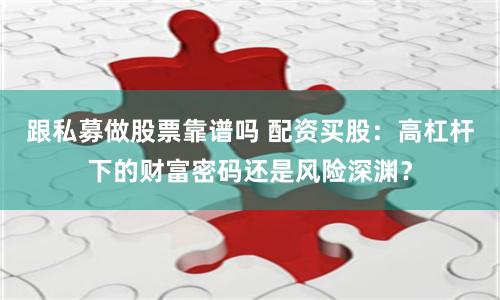 跟私募做股票靠谱吗 配资买股：高杠杆下的财富密码还是风险深渊？