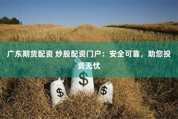 广东期货配资 炒股配资门户：安全可靠，助您投资无忧