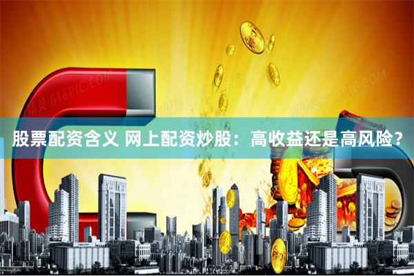股票配资含义 网上配资炒股：高收益还是高风险？