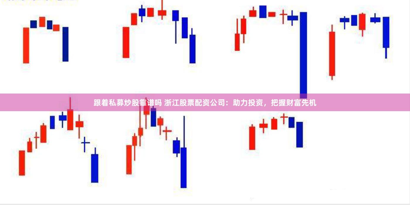 跟着私募炒股靠谱吗 浙江股票配资公司：助力投资，把握财富先机