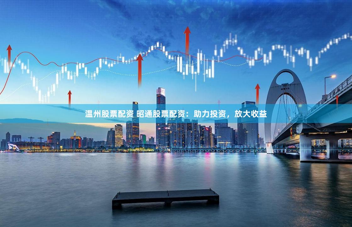 温州股票配资 昭通股票配资：助力投资，放大收益
