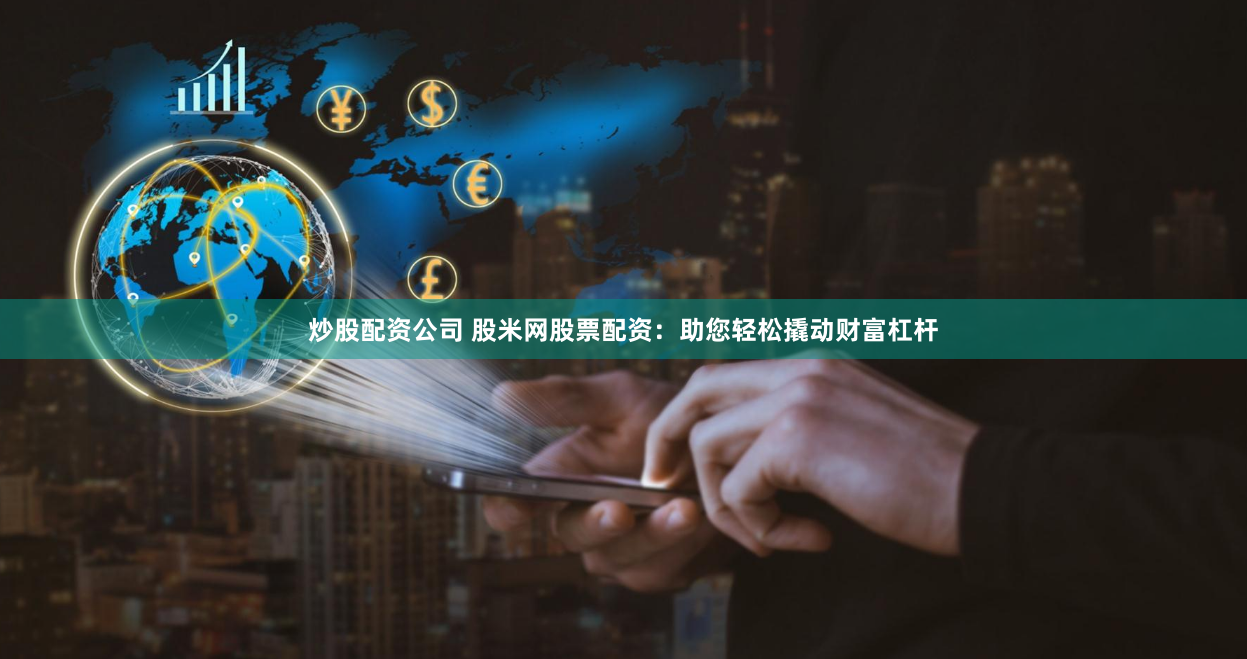 炒股配资公司 股米网股票配资：助您轻松撬动财富杠杆