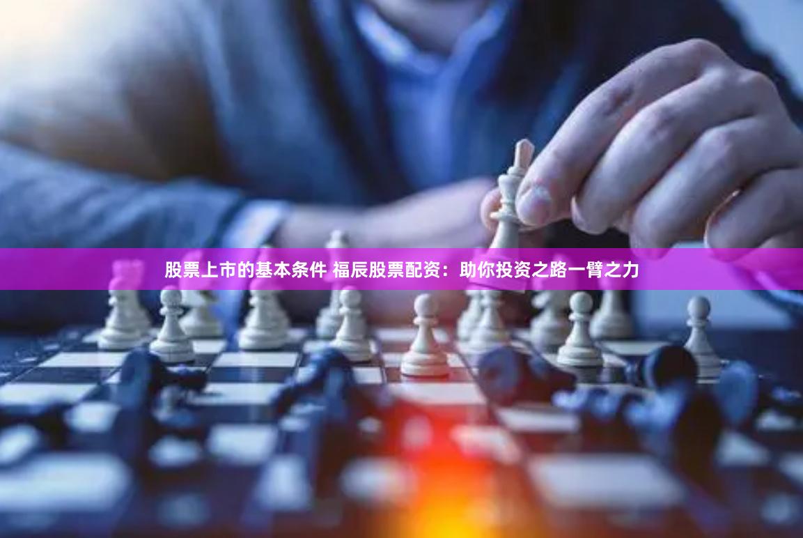 股票上市的基本条件 福辰股票配资：助你投资之路一臂之力