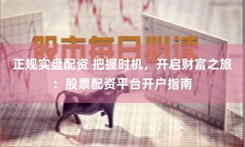 正规实盘配资 把握时机，开启财富之旅：股票配资平台开户指南