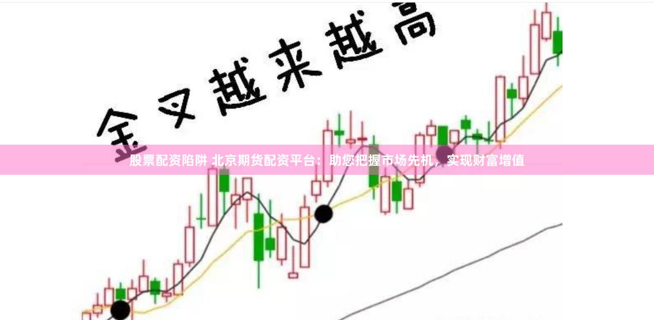 股票配资陷阱 北京期货配资平台：助您把握市场先机，实现财富增值
