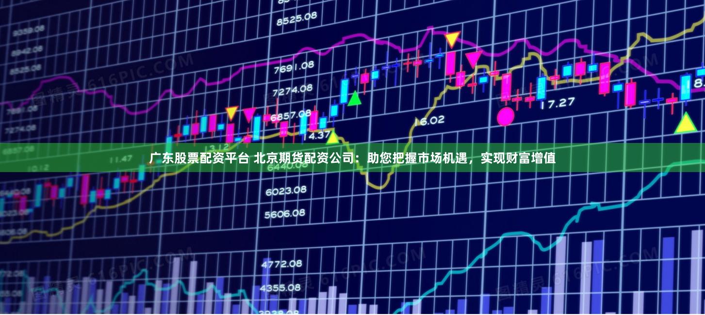 广东股票配资平台 北京期货配资公司：助您把握市场机遇，实现财富增值