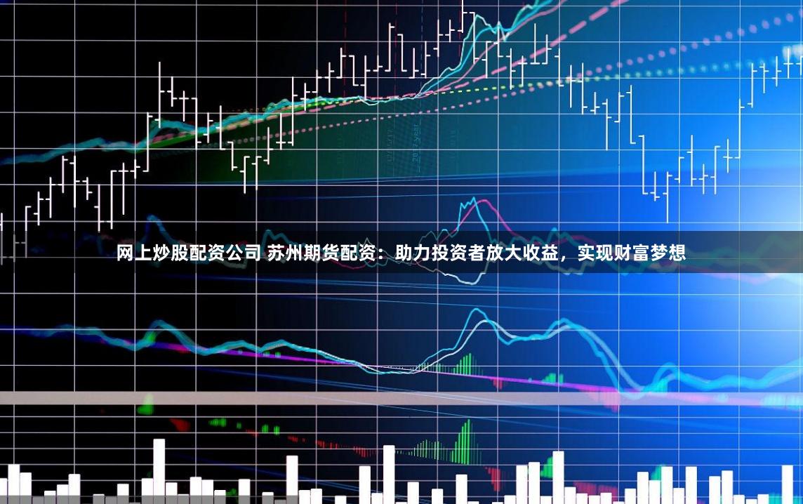 网上炒股配资公司 苏州期货配资：助力投资者放大收益，实现财富梦想