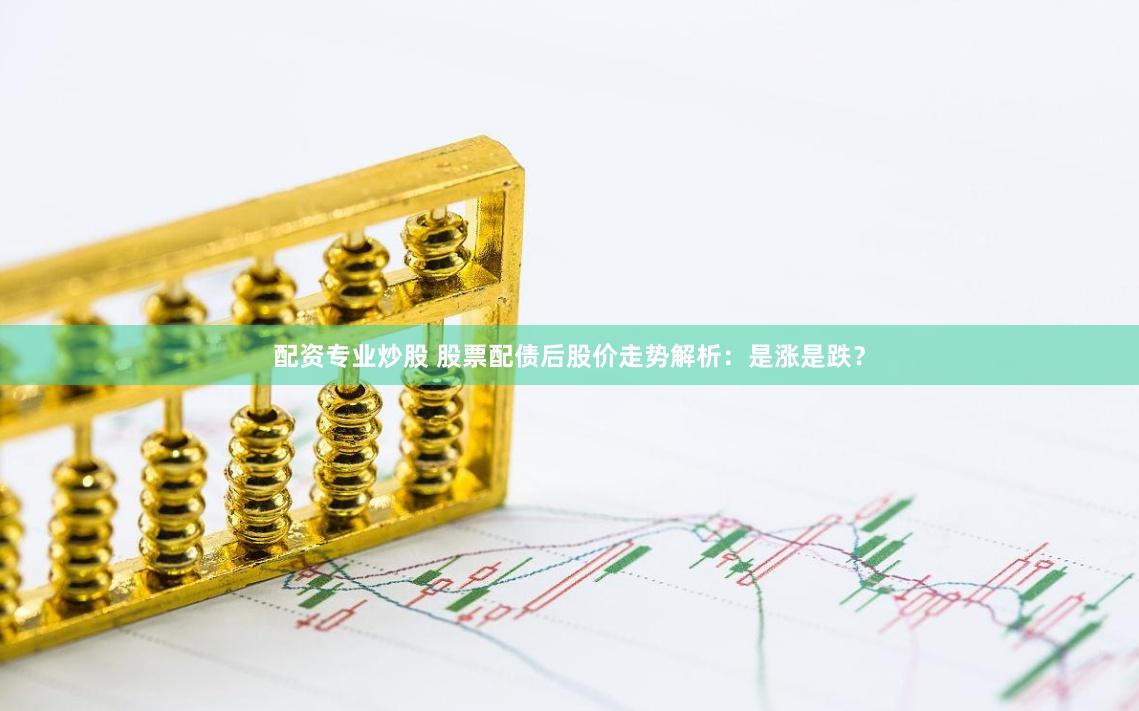 配资专业炒股 股票配债后股价走势解析：是涨是跌？