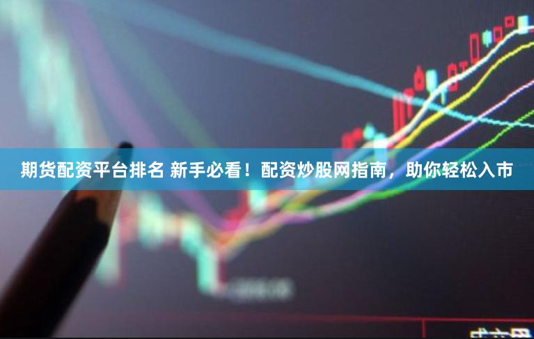期货配资平台排名 新手必看！配资炒股网指南，助你轻松入市
