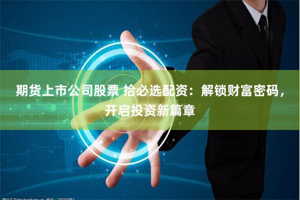 期货上市公司股票 拾必选配资：解锁财富密码，开启投资新篇章