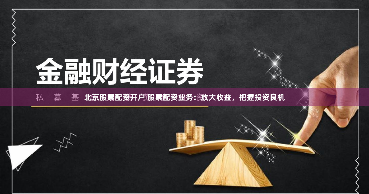 北京股票配资开户 股票配资业务：放大收益，把握投资良机