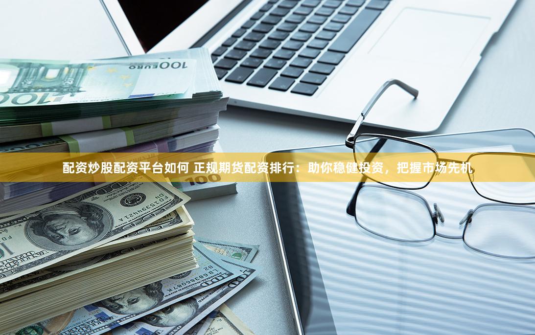 配资炒股配资平台如何 正规期货配资排行：助你稳健投资，把握市场先机