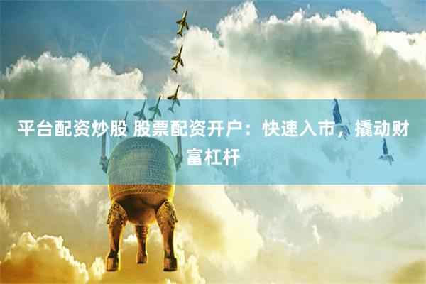 平台配资炒股 股票配资开户：快速入市，撬动财富杠杆
