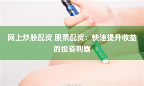 网上炒股配资 股票配资：快速提升收益的投资利器