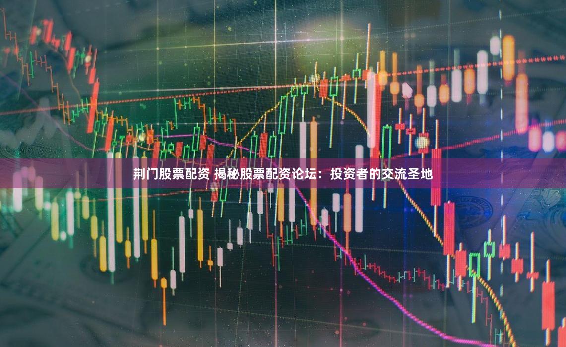 荆门股票配资 揭秘股票配资论坛：投资者的交流圣地