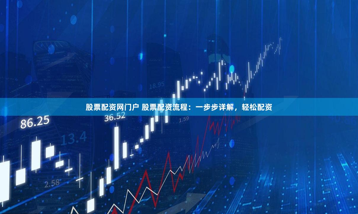 股票配资网门户 股票配资流程：一步步详解，轻松配资