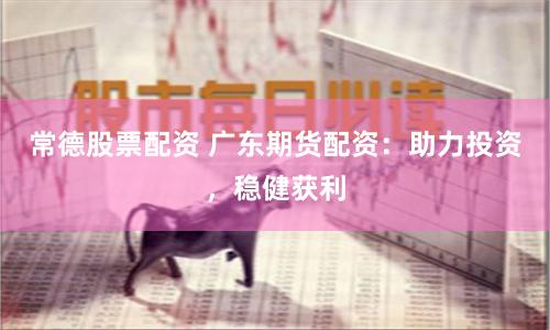 常德股票配资 广东期货配资：助力投资，稳健获利