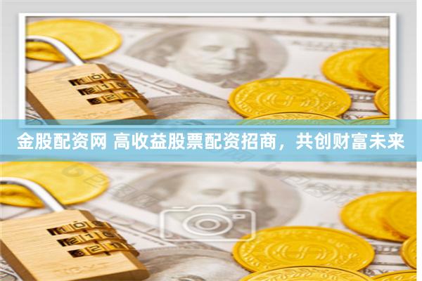 金股配资网 高收益股票配资招商，共创财富未来