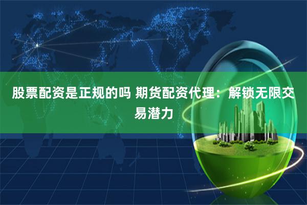 股票配资是正规的吗 期货配资代理：解锁无限交易潜力