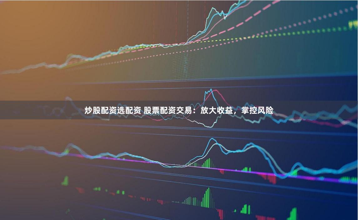 炒股配资选配资 股票配资交易：放大收益，掌控风险