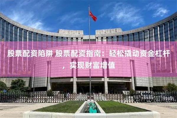 股票配资陷阱 股票配资指南：轻松撬动资金杠杆，实现财富增值