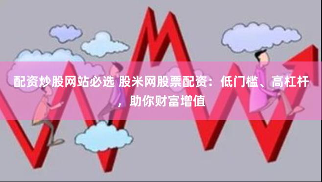 配资炒股网站必选 股米网股票配资：低门槛、高杠杆，助你财富增值