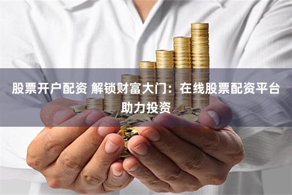 股票开户配资 解锁财富大门：在线股票配资平台助力投资