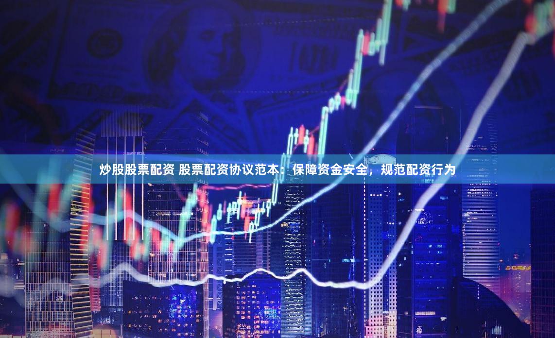 炒股股票配资 股票配资协议范本：保障资金安全，规范配资行为