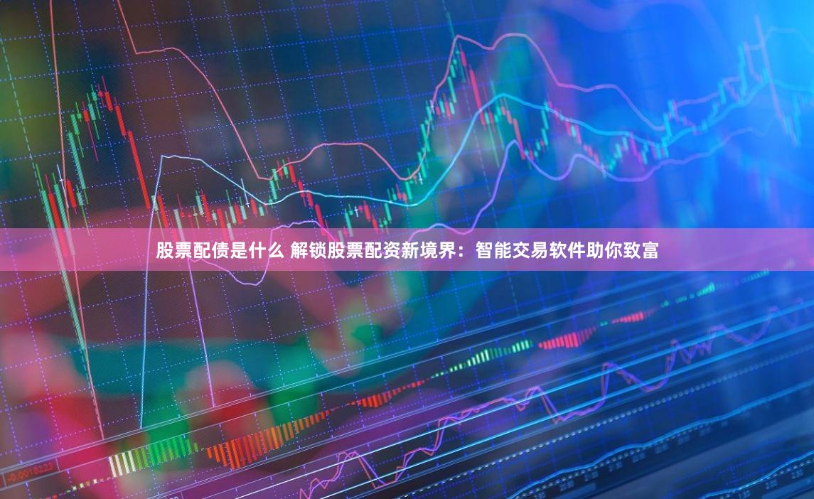 股票配债是什么 解锁股票配资新境界：智能交易软件助你致富